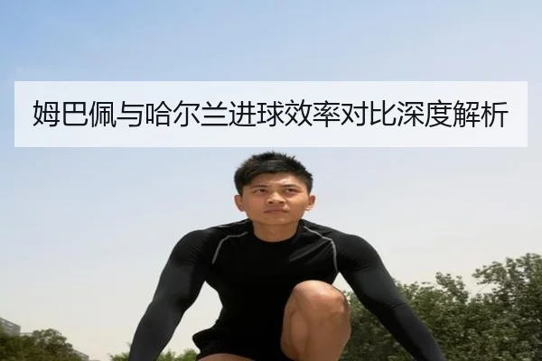 姆巴佩与哈尔兰进球效率对比深度解析 | APP